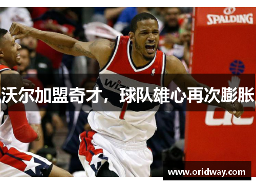 沃尔加盟奇才，球队雄心再次膨胀