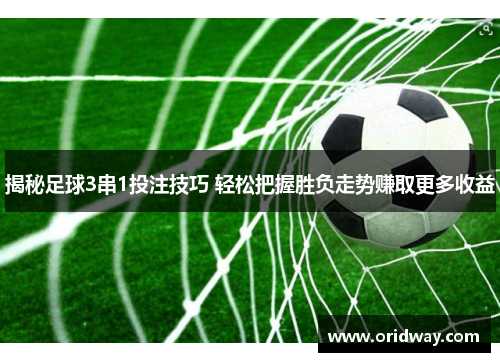 揭秘足球3串1投注技巧 轻松把握胜负走势赚取更多收益