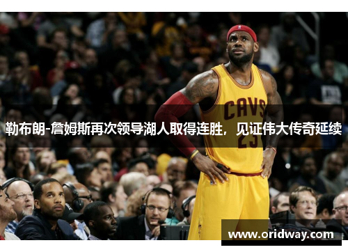 勒布朗-詹姆斯再次领导湖人取得连胜，见证伟大传奇延续
