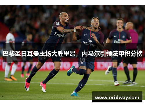 巴黎圣日耳曼主场大胜里昂，内马尔引领法甲积分榜