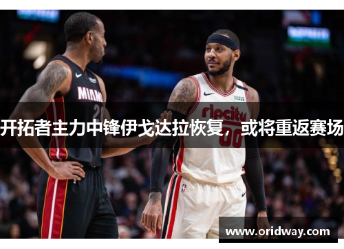 开拓者主力中锋伊戈达拉恢复，或将重返赛场