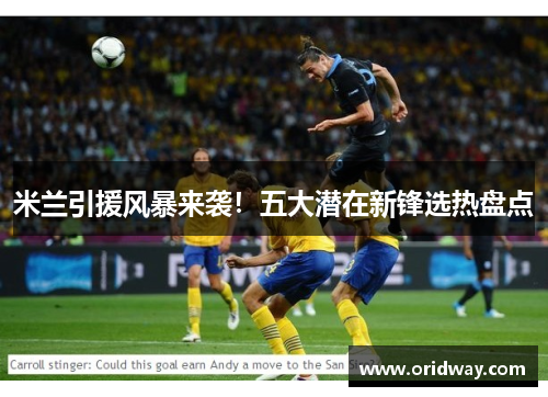 米兰引援风暴来袭！五大潜在新锋选热盘点