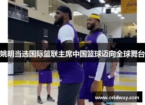 姚明当选国际篮联主席中国篮球迈向全球舞台